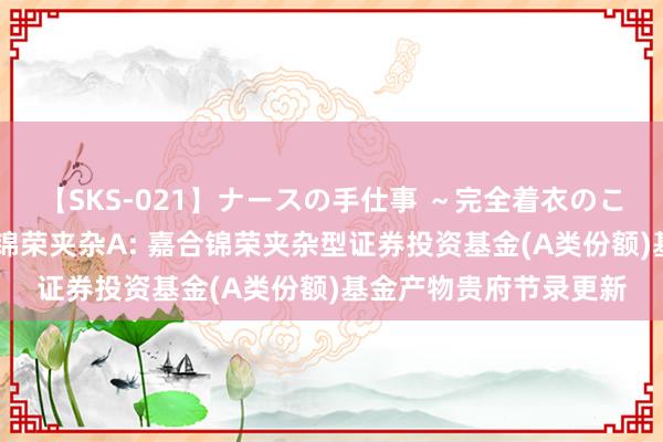 【SKS-021】ナースの手仕事 ~完全着衣のこだわり手コキ~ 嘉合锦荣夹杂A: 嘉合锦荣夹杂型证券投资基金(A类份额)基金产物贵府节录更新