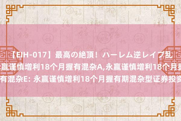 【EIH-017】最高の絶頂!ハーレム逆レイプ乱交スペシャル8時間 永赢谨慎增利18个月握有混杂A,永赢谨慎增利18个月握有混杂E: 永赢谨慎增利18个月握有期混杂型证券投资基金的基金司理变更公告