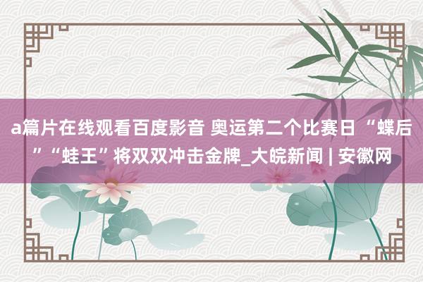 a篇片在线观看百度影音 奥运第二个比赛日 “蝶后”“蛙王”将双双冲击金牌_大皖新闻 | 安徽网
