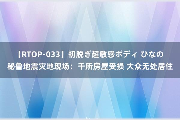【RTOP-033】初脱ぎ超敏感ボディ ひなの 秘鲁地震灾地现场：千所房屋受损 大众无处居住