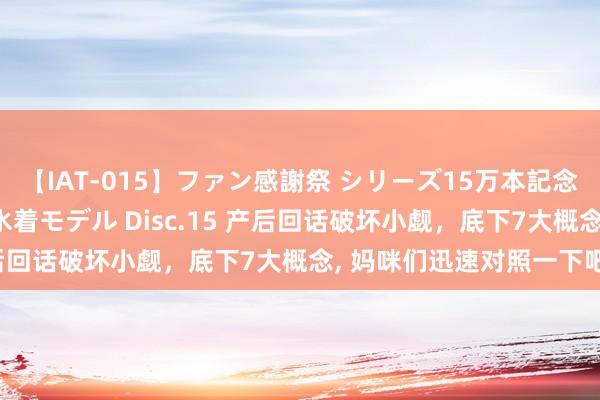 【IAT-015】ファン感謝祭 シリーズ15万本記念 これが噂の痙攣薬漬け水着モデル Disc.15 产后回话破坏小觑，底下7大概念， 妈咪们迅速对照一下吧！
