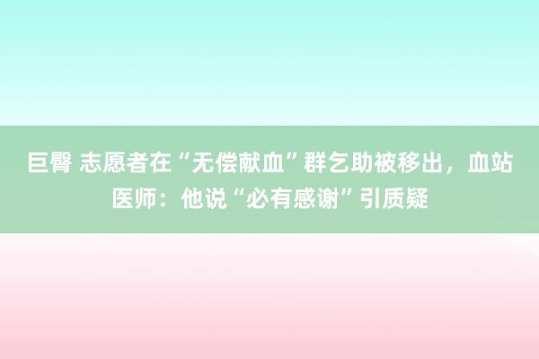 巨臀 志愿者在“无偿献血”群乞助被移出，血站医师：他说“必有感谢”引质疑