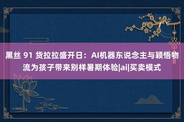 黑丝 91 货拉拉盛开日：AI机器东说念主与颖悟物流为孩子带来别样暑期体验|ai|买卖模式