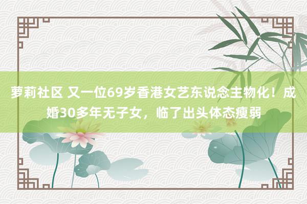 萝莉社区 又一位69岁香港女艺东说念主物化！成婚30多年无子女，临了出头体态瘦弱