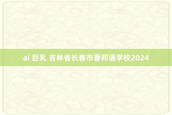ai 巨乳 吉林省长春市番邦语学校2024