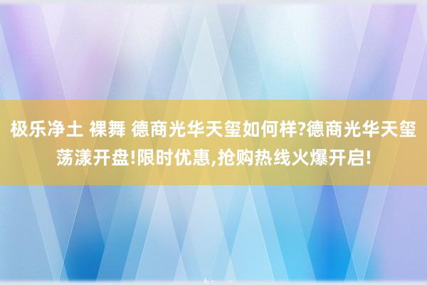 极乐净土 裸舞 德商光华天玺如何样?德商光华天玺荡漾开盘!限时优惠，抢购热线火爆开启!