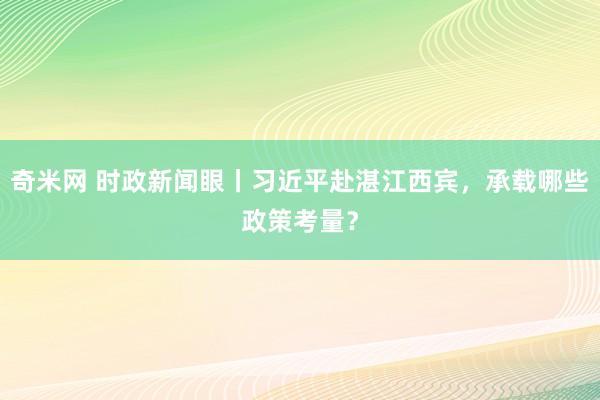 奇米网 时政新闻眼丨习近平赴湛江西宾，承载哪些政策考量？