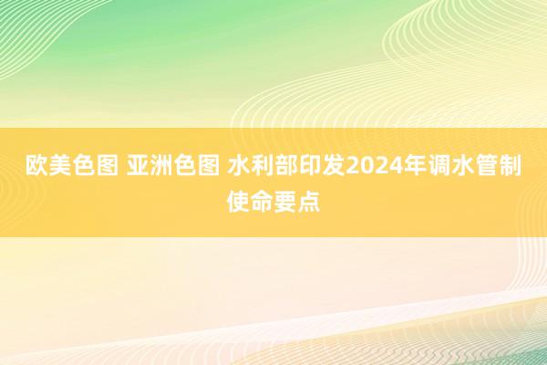 欧美色图 亚洲色图 水利部印发2024年调水管制使命要点
