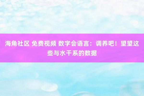 海角社区 免费视频 数字会语言：调养吧！望望这些与水干系的数据