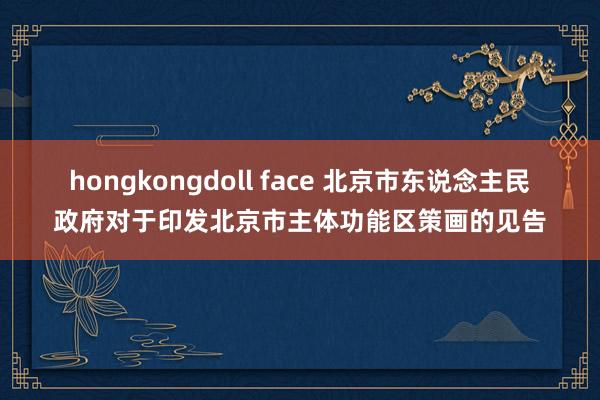 hongkongdoll face 北京市东说念主民政府对于印发北京市主体功能区策画的见告