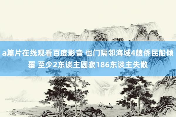 a篇片在线观看百度影音 也门隔邻海域4艘侨民船倾覆 至少2东谈主圆寂186东谈主失散