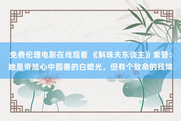 免费伦理电影在线观看 《斛珠夫东谈主》紫簪：她是帝旭心中圆善的白蟾光，但有个致命的残障