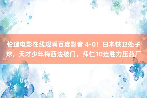 伦理电影在线观看百度影音 4-0！日本铁卫处子球，天才少年梅西法破门，拜仁10连胜力压药厂