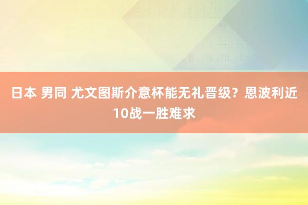 日本 男同 尤文图斯介意杯能无礼晋级？恩波利近10战一胜难求
