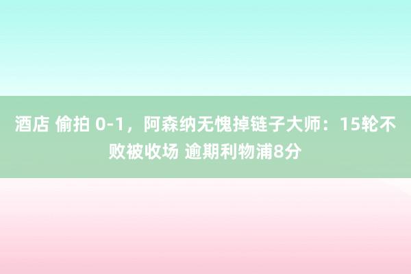 酒店 偷拍 0-1，阿森纳无愧掉链子大师：15轮不败被收场 逾期利物浦8分