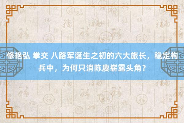 修艳弘 拳交 八路军诞生之初的六大旅长，稳定构兵中，为何只消陈赓崭露头角？