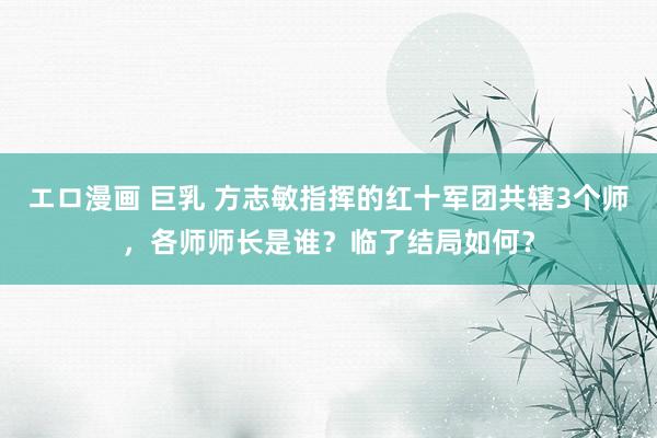 エロ漫画 巨乳 方志敏指挥的红十军团共辖3个师，各师师长是谁？临了结局如何？