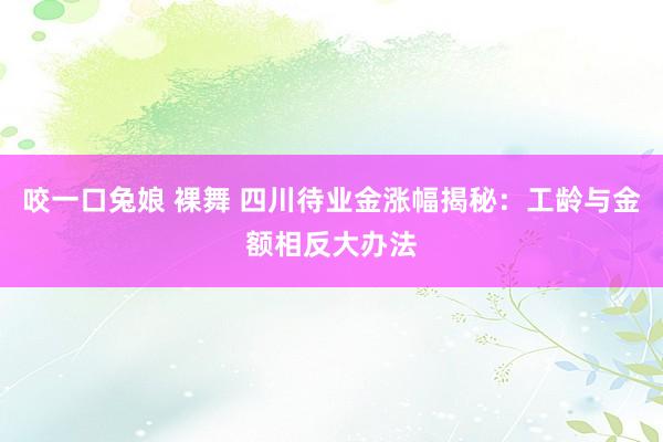 咬一口兔娘 裸舞 四川待业金涨幅揭秘：工龄与金额相反大办法