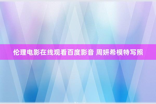伦理电影在线观看百度影音 周妍希模特写照