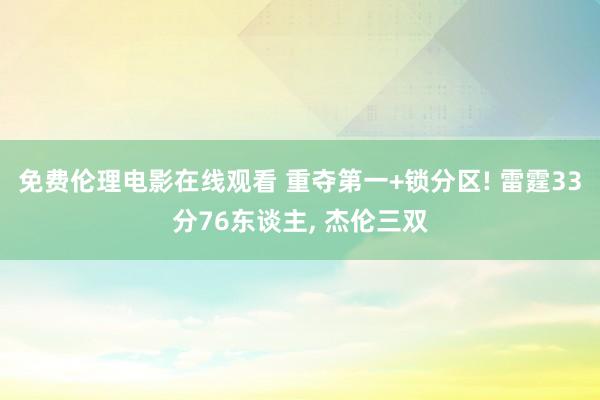 免费伦理电影在线观看 重夺第一+锁分区! 雷霆33分76东谈主， 杰伦三双