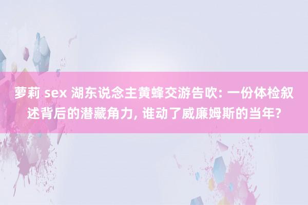 萝莉 sex 湖东说念主黄蜂交游告吹: 一份体检叙述背后的潜藏角力， 谁动了威廉姆斯的当年?
