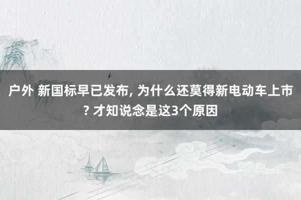 户外 新国标早已发布， 为什么还莫得新电动车上市? 才知说念是这3个原因
