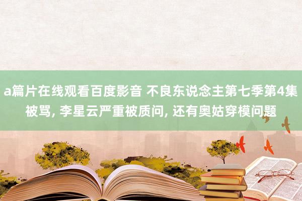 a篇片在线观看百度影音 不良东说念主第七季第4集被骂， 李星云严重被质问， 还有奥姑穿模问题