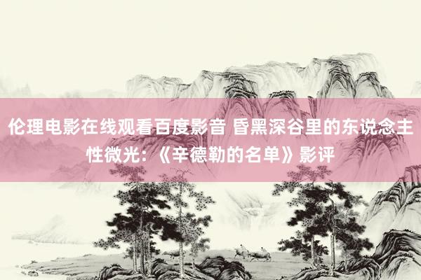 伦理电影在线观看百度影音 昏黑深谷里的东说念主性微光: 《辛德勒的名单》影评