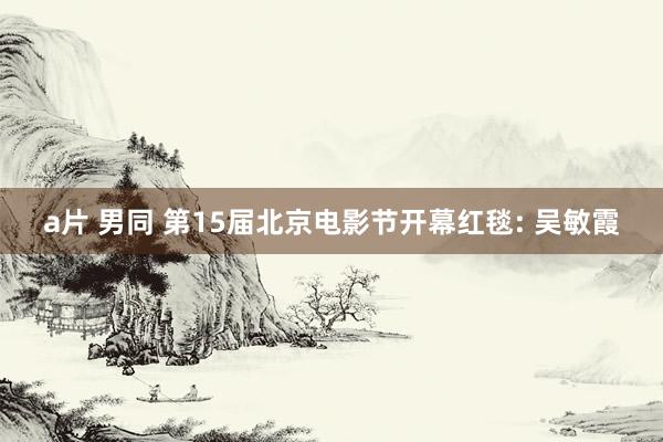 a片 男同 第15届北京电影节开幕红毯: 吴敏霞