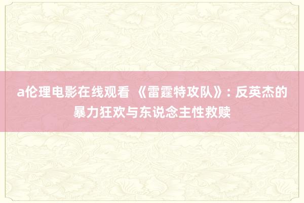 a伦理电影在线观看 《雷霆特攻队》: 反英杰的暴力狂欢与东说念主性救赎