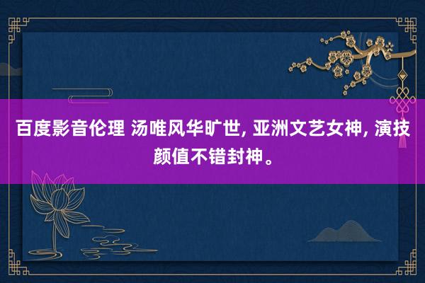 百度影音伦理 汤唯风华旷世， 亚洲文艺女神， 演技颜值不错封神。