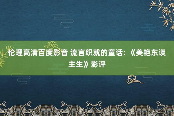 伦理高清百度影音 流言织就的童话: 《美艳东谈主生》影评