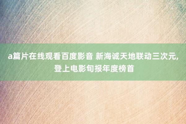 a篇片在线观看百度影音 新海诚天地联动三次元， 登上电影旬报年度榜首