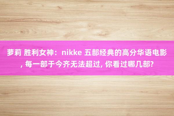 萝莉 胜利女神：nikke 五部经典的高分华语电影， 每一部于今齐无法超过， 你看过哪几部?
