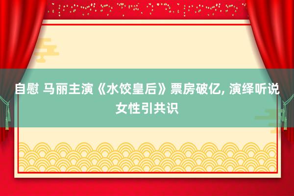 自慰 马丽主演《水饺皇后》票房破亿， 演绎听说女性引共识
