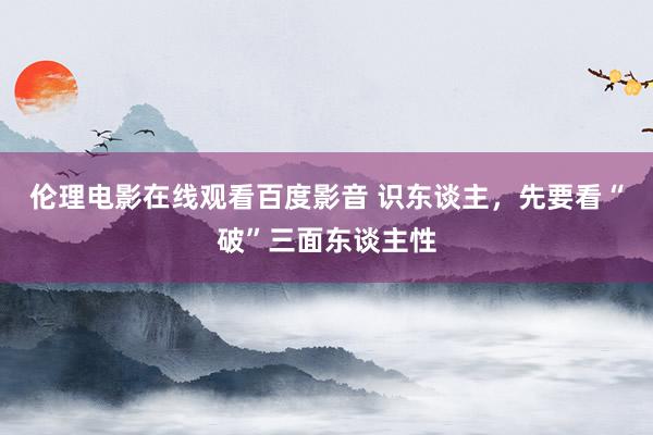 伦理电影在线观看百度影音 识东谈主，先要看“破”三面东谈主性