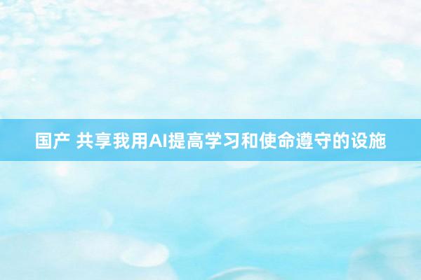 国产 共享我用AI提高学习和使命遵守的设施