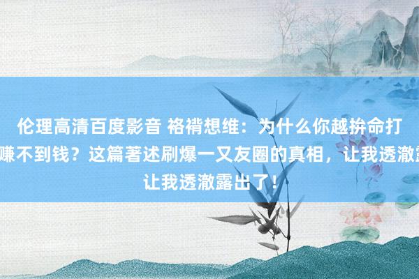 伦理高清百度影音 袼褙想维：为什么你越拚命打工，越赚不到钱？这篇著述刷爆一又友圈的真相，让我透澈露出了！