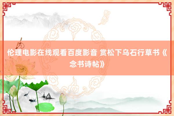 伦理电影在线观看百度影音 赏松下乌石行草书《念书诗帖》