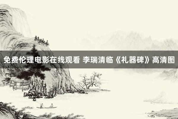 免费伦理电影在线观看 李瑞清临《礼器碑》高清图