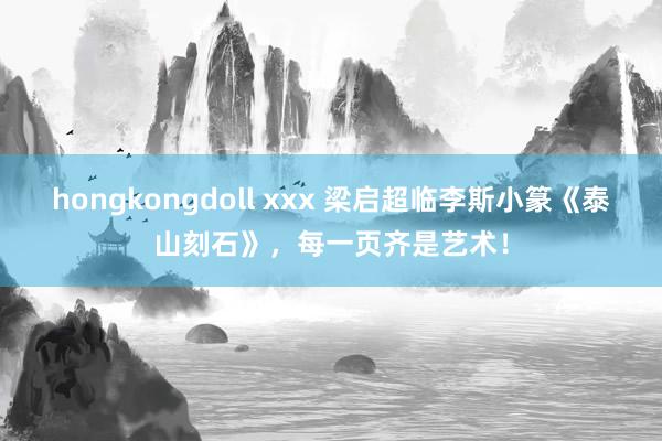 hongkongdoll xxx 梁启超临李斯小篆《泰山刻石》，每一页齐是艺术！